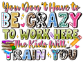 Teacher 839 - Youdonthavetobecrazytoworkherethekidswilltrainyou